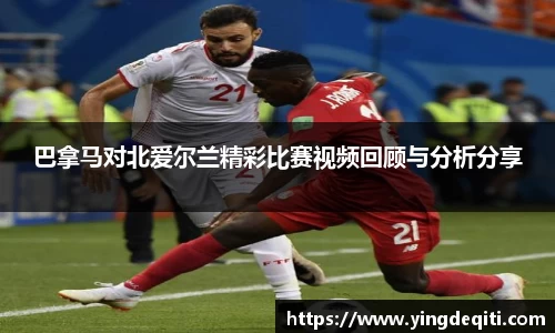 巴拿马对北爱尔兰精彩比赛视频回顾与分析分享