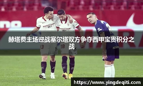 赫塔费主场迎战塞尔塔双方争夺西甲宝贵积分之战